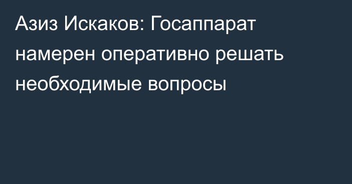 Азиз Искаков: Госаппарат намерен оперативно решать необходимые вопросы