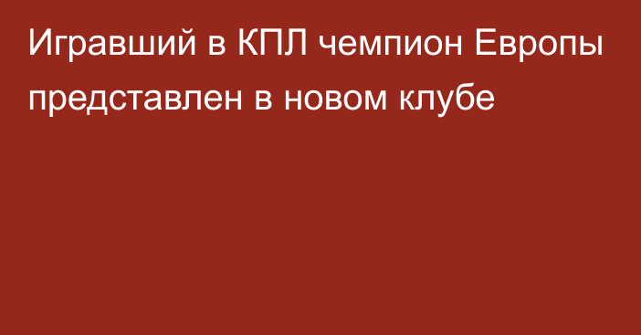 Игравший в КПЛ чемпион Европы представлен в новом клубе