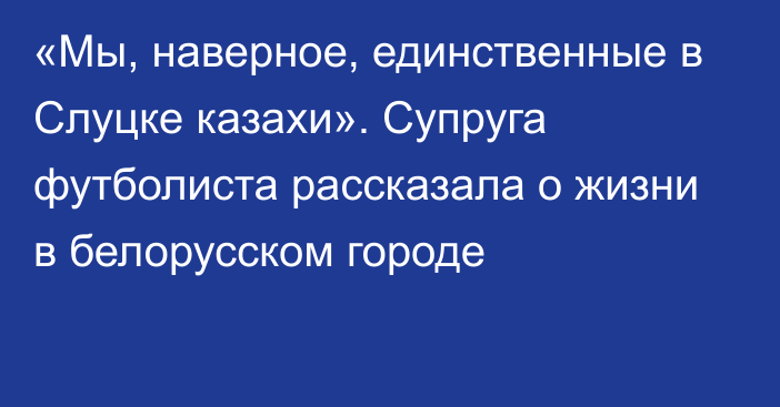 «Мы, наверное, единственные в Слуцке казахи». Супруга футболиста рассказала о жизни в белорусском городе