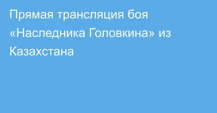 Прямая трансляция боя «Наследника Головкина» из Казахстана