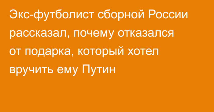 Экс-футболист сборной России рассказал, почему отказался от подарка, который хотел вручить ему Путин