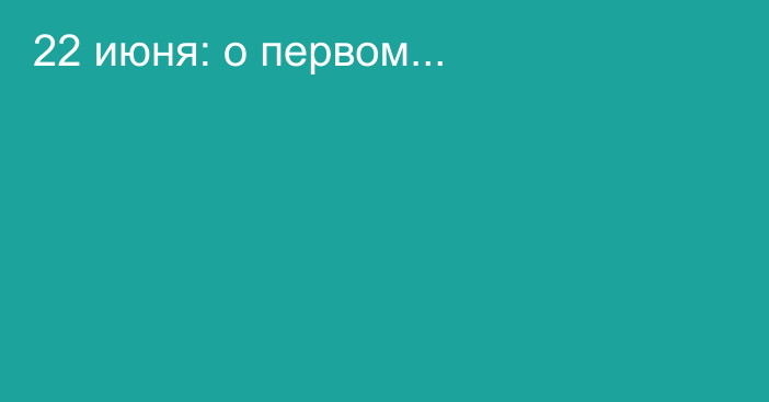 22 июня: о первом...