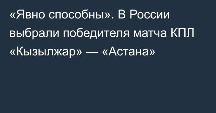 «Явно способны». В России выбрали победителя матча КПЛ «Кызылжар» — «Астана»