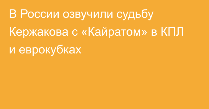 В России озвучили судьбу Кержакова с «Кайратом» в КПЛ и еврокубках