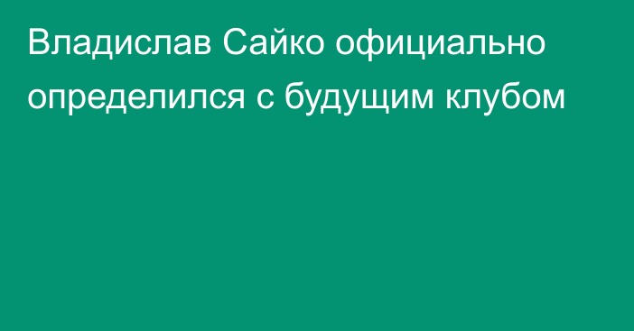 Владислав Сайко официально определился с будущим клубом