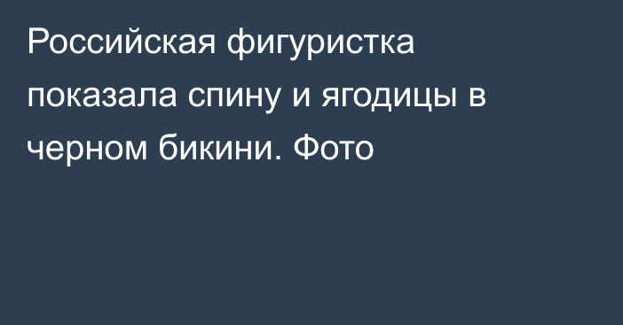 Российская фигуристка показала спину и ягодицы в черном бикини. Фото