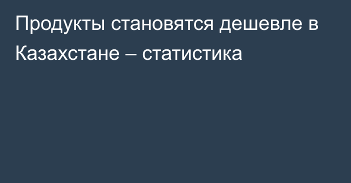 Продукты становятся дешевле в Казахстане – статистика