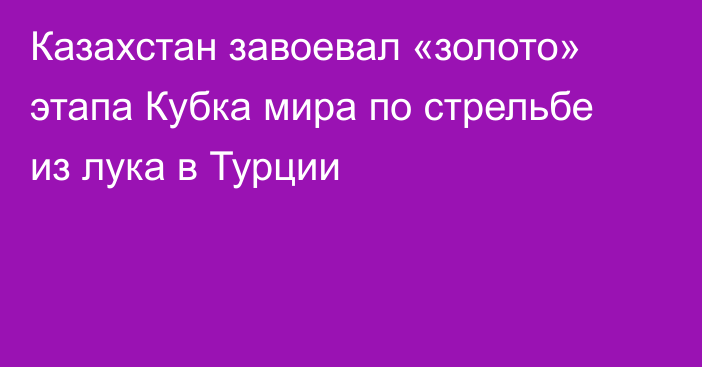 Казахстан завоевал «золото» этапа Кубка мира по стрельбе из лука в Турции