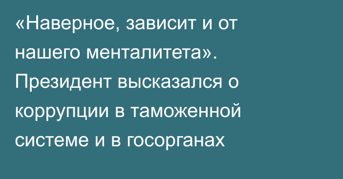 «Наверное, зависит и от нашего менталитета». Президент высказался о коррупции в таможенной системе и в госорганах