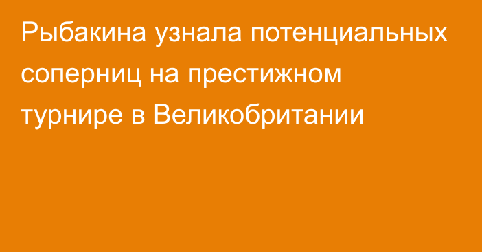 Рыбакина узнала потенциальных соперниц на престижном турнире в Великобритании