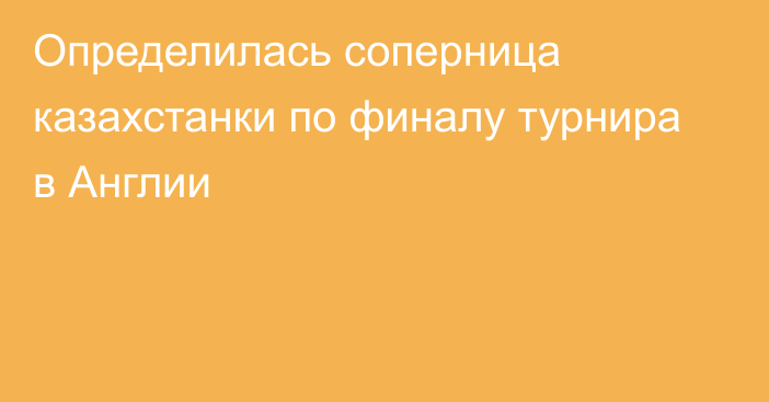 Определилась соперница казахстанки по финалу турнира в Англии