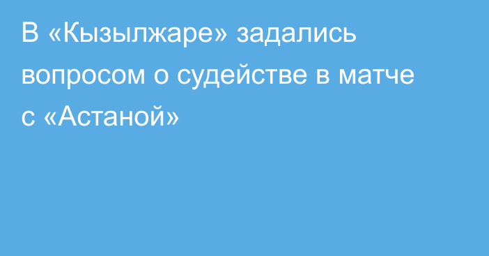 В «Кызылжаре» задались вопросом о судействе в матче с «Астаной»