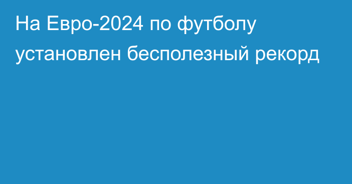 На Евро-2024 по футболу установлен бесполезный рекорд