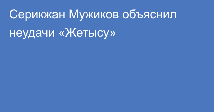 Серикжан Мужиков объяснил неудачи «Жетысу»