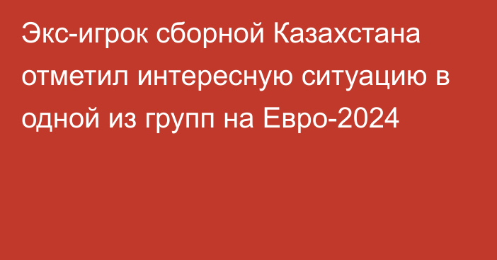 Экс-игрок сборной Казахстана отметил интересную ситуацию в одной из групп на Евро-2024