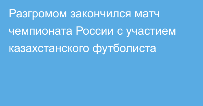 Разгромом закончился матч чемпионата России с участием казахстанского футболиста