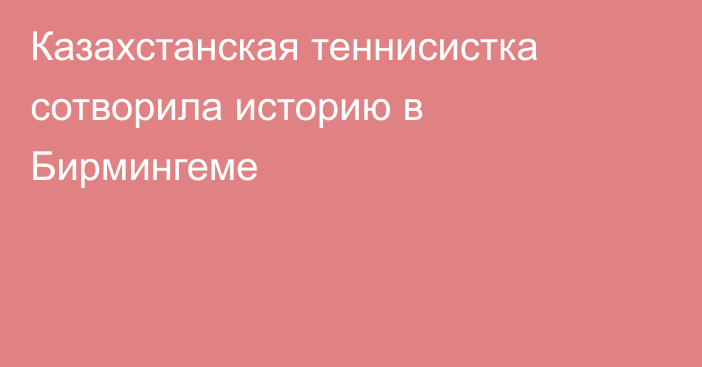 Казахстанская теннисистка сотворила историю в Бирмингеме