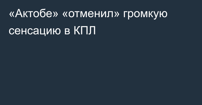 «Актобе» «отменил» громкую сенсацию в КПЛ