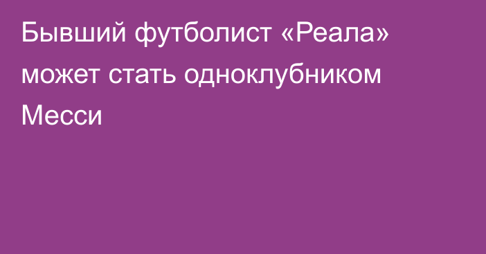 Бывший футболист «Реала» может стать одноклубником Месси