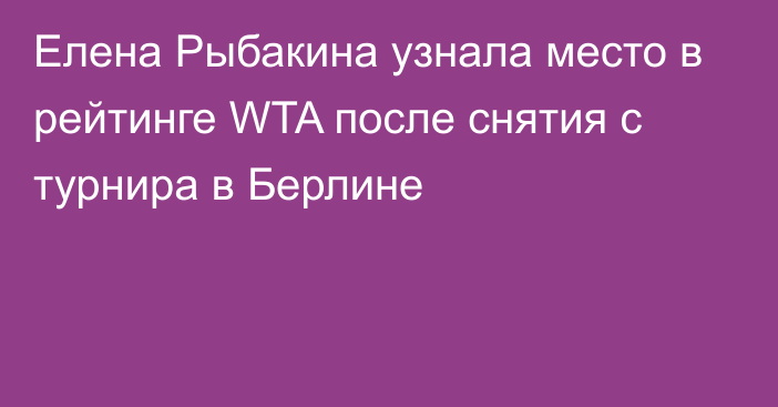 Елена Рыбакина узнала место в рейтинге WTA после снятия с турнира в Берлине