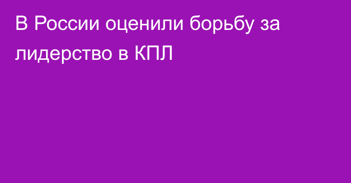 В России оценили борьбу за лидерство в КПЛ