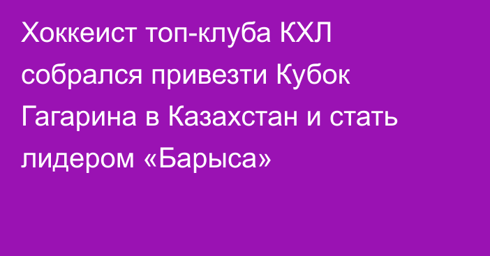 Хоккеист топ-клуба КХЛ собрался привезти Кубок Гагарина в Казахстан и стать лидером «Барыса»