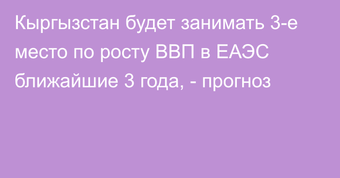 Кыргызстан будет занимать 3-е место по росту ВВП в ЕАЭС ближайшие 3 года, - прогноз