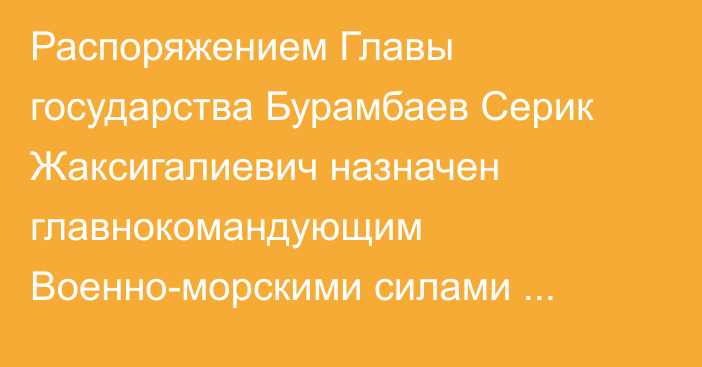 Распоряжением Главы государства Бурамбаев Серик Жаксигалиевич назначен главнокомандующим Военно-морскими силами Вооруженных Сил Республики Казахстан