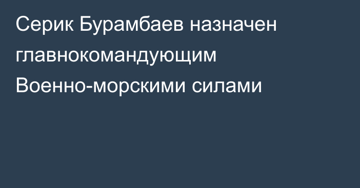 Серик Бурамбаев назначен главнокомандующим Военно-морскими силами