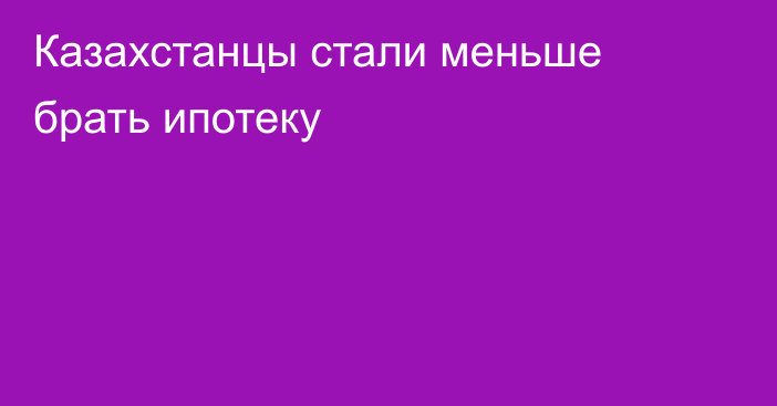 Казахстанцы стали меньше брать ипотеку