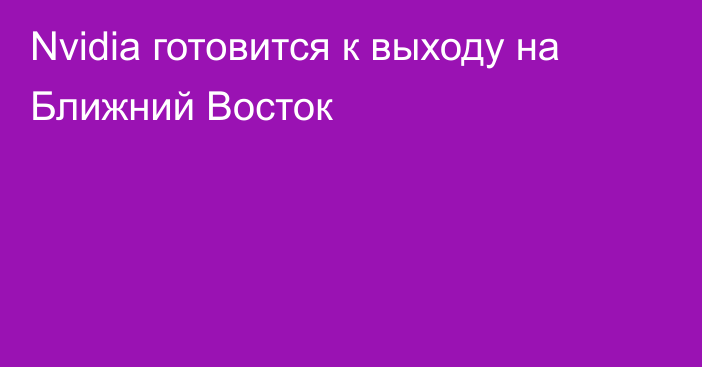 Nvidia готовится к выходу на Ближний Восток