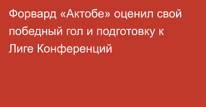 Форвард «Актобе» оценил свой победный гол и подготовку к Лиге Конференций