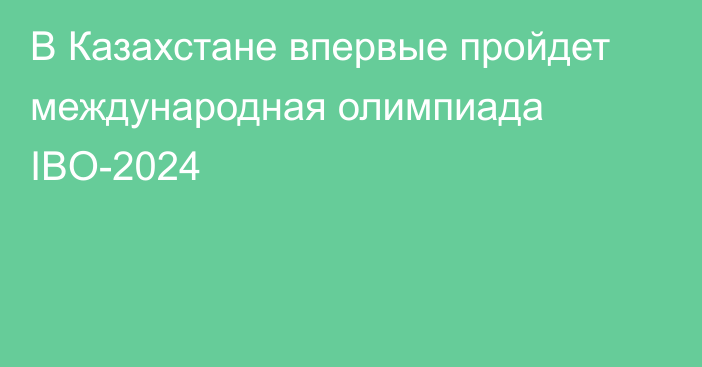 В Казахстане впервые пройдет международная олимпиада IBO-2024