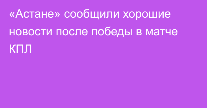 «Астане» сообщили хорошие новости после победы в матче КПЛ