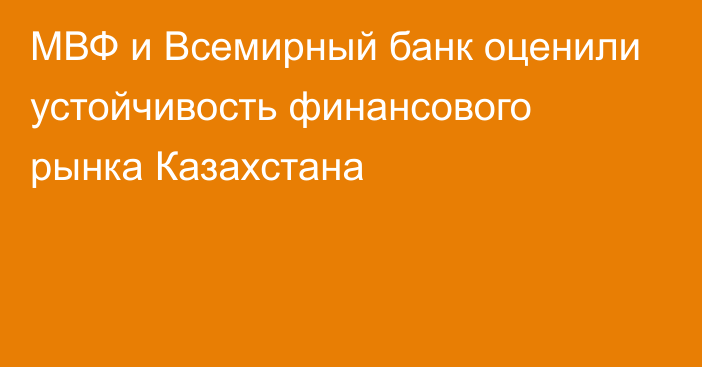 МВФ и Всемирный банк оценили устойчивость финансового рынка Казахстана