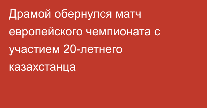 Драмой обернулся матч европейского чемпионата с участием 20-летнего казахстанца