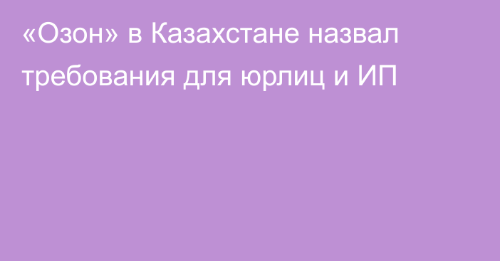 «Озон» в Казахстане назвал требования для юрлиц и ИП