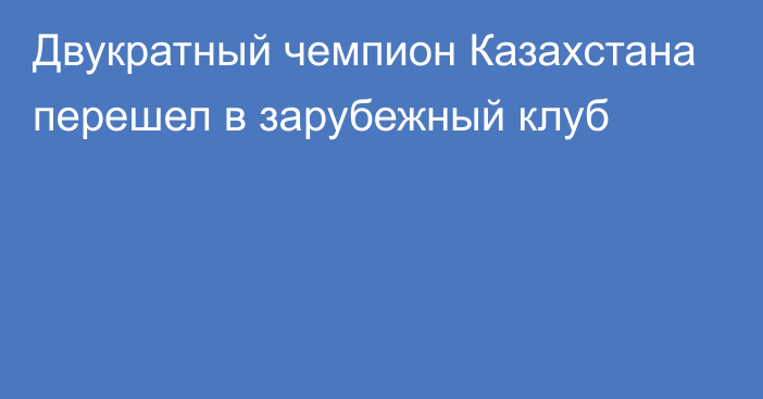 Двукратный чемпион Казахстана перешел в зарубежный клуб