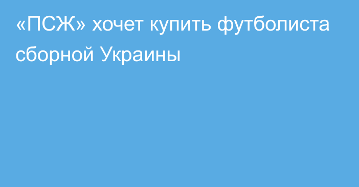 «ПСЖ» хочет купить футболиста сборной Украины