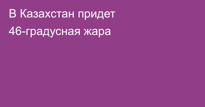 В Казахстан придет 46-градусная жара