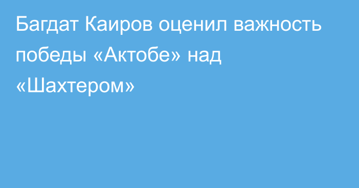 Багдат Каиров оценил важность победы «Актобе» над «Шахтером»