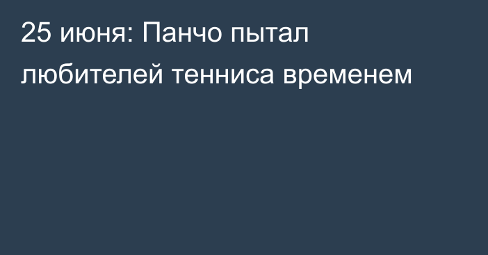 25 июня: Панчо пытал любителей тенниса временем