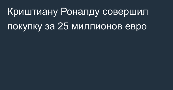 Криштиану Роналду совершил покупку за 25 миллионов евро