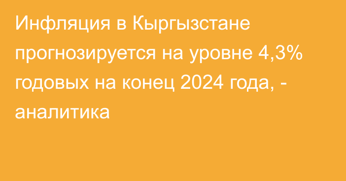 Инфляция в Кыргызстане прогнозируется на уровне 4,3% годовых на конец 2024 года, - аналитика