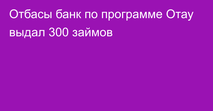 Отбасы банк по программе Отау выдал 300 займов