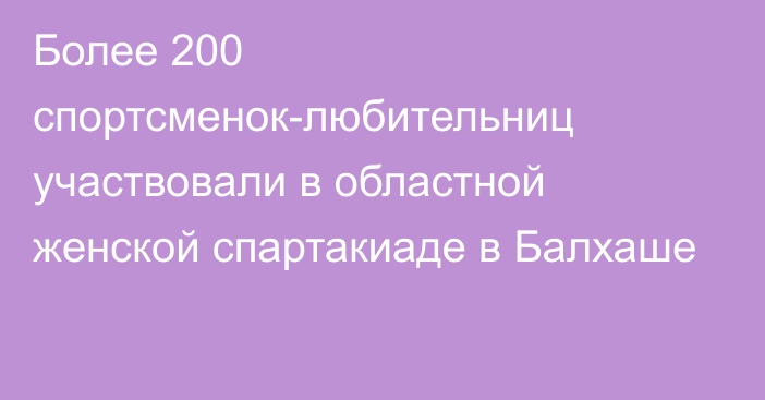 Более 200 спортсменок-любительниц участвовали в областной женской спартакиаде в Балхаше