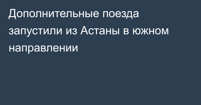 Дополнительные поезда запустили из Астаны в южном направлении