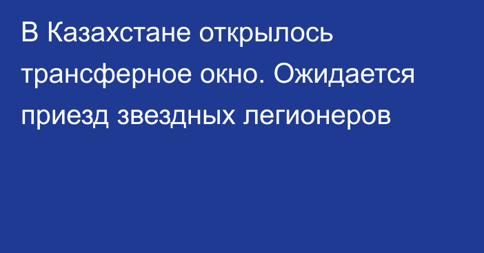 В Казахстане открылось трансферное окно. Ожидается приезд звездных легионеров