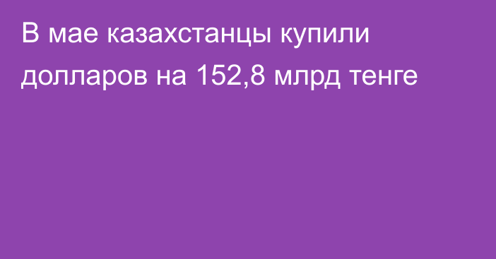 В мае казахстанцы купили долларов на 152,8 млрд тенге