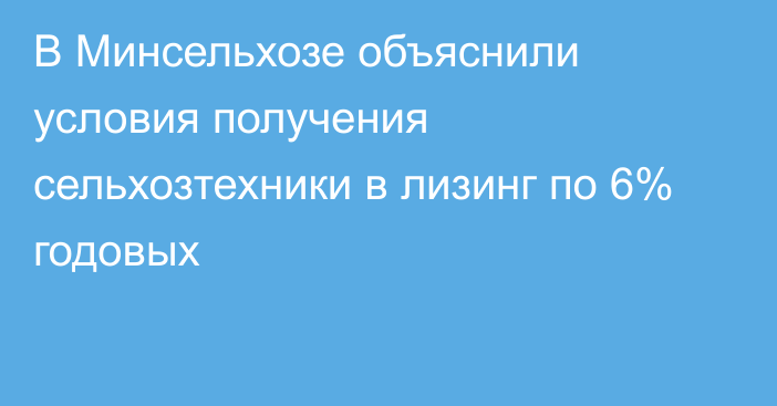 В Минсельхозе объяснили условия получения сельхозтехники в лизинг по 6% годовых